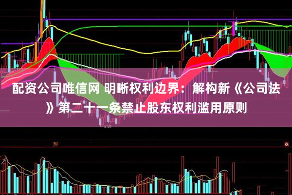 配资公司唯信网 明晰权利边界：解构新《公司法》第二十一条禁止股东权利滥用原则