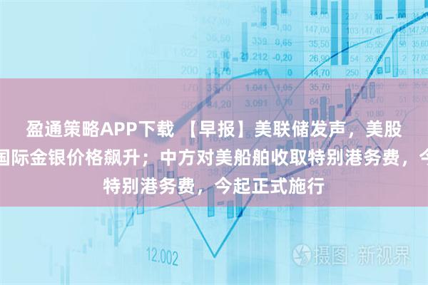盈通策略APP下载 【早报】美联储发声，美股全线反弹、国际金银价格飙升；中方对美船舶收取特别港务费，今起正式施行