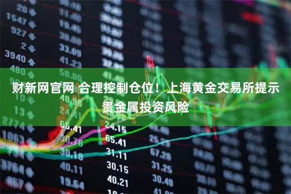 财新网官网 合理控制仓位！上海黄金交易所提示贵金属投资风险