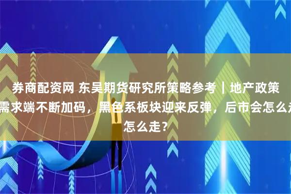 券商配资网 东吴期货研究所策略参考|地产政策在需求端不断加码,黑色系板块迎来反弹,后市会怎么走?