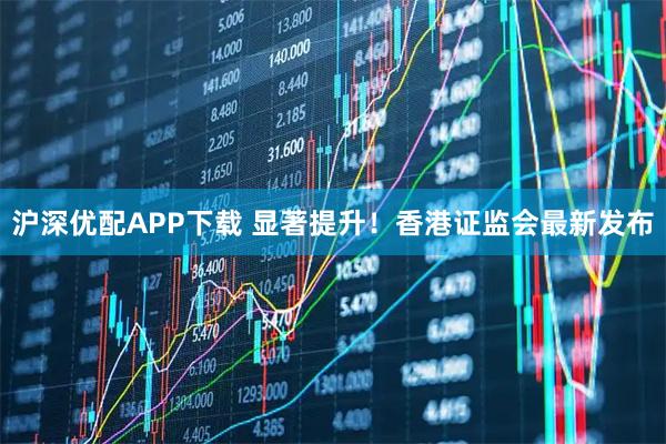 沪深优配APP下载 显著提升！香港证监会最新发布