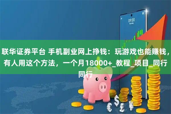 联华证券平台 手机副业网上挣钱：玩游戏也能赚钱，有人用这个方法，一个月18000+_教程_项目_同行