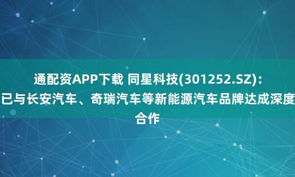 通配资APP下载 同星科技(301252.SZ)：目前已与长安汽车、奇瑞汽车等新能源汽车品牌达成深度合作