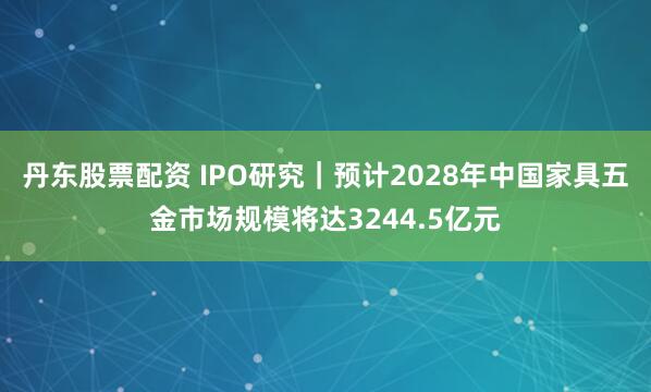 丹东股票配资 IPO研究｜预计2028年中国家具五金市场规模将达3244.5亿元