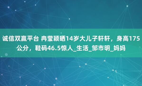 诚信双赢平台 冉莹颖晒14岁大儿子轩轩,身高175公分,鞋码46.5惊人_生活_邹市明_妈妈