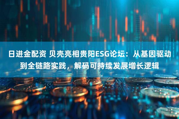日进金配资 贝壳亮相贵阳ESG论坛：从基因驱动到全链路实践，解码可持续发展增长逻辑