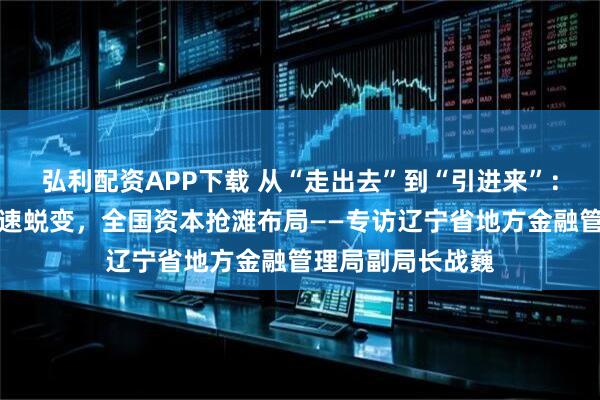 弘利配资APP下载 从“走出去”到“引进来”:辽宁创投生态加速蜕变,全国资本抢滩布局——专访辽宁省地方金融管理局副局长战巍