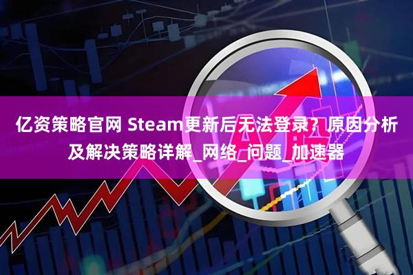 亿资策略官网 Steam更新后无法登录？原因分析及解决策略详解_网络_问题_加速器