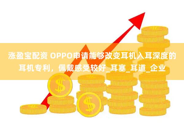 涨盈宝配资 OPPO申请能够改变耳机入耳深度的耳机专利,佩戴感受较好_耳塞_耳道_企业