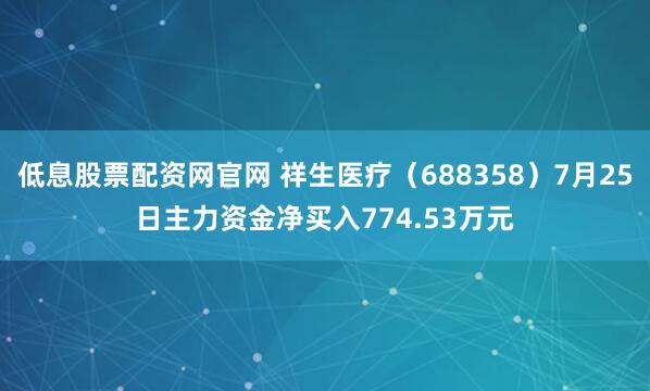 低息股票配资网官网 祥生医疗（688358）7月25日主力资金净买入774.53万元