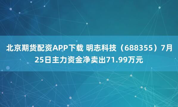 北京期货配资APP下载 明志科技（688355）7月25日主力资金净卖出71.99万元