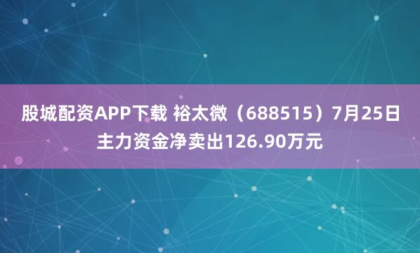 股城配资APP下载 裕太微（688515）7月25日主力资金净卖出126.90万元