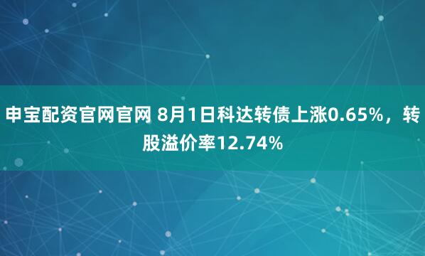 申宝配资官网官网 8月1日科达转债上涨0.65%，转股溢价率12.74%