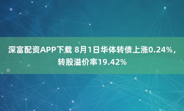深富配资APP下载 8月1日华体转债上涨0.24%，转股溢价率19.42%