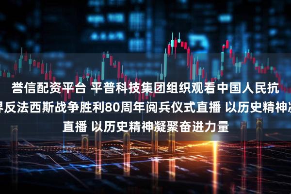 誉信配资平台 平普科技集团组织观看中国人民抗日战争暨世界反法西斯战争胜利80周年阅兵仪式直播 以历史精神凝聚奋进力量