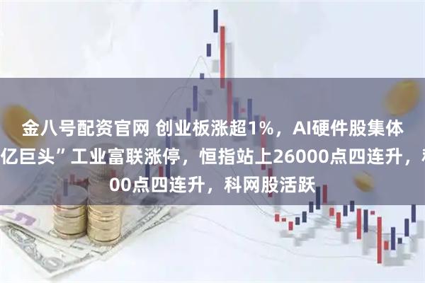 金八号配资官网 创业板涨超1%，AI硬件股集体反弹、“万亿巨头”工业富联涨停，恒指站上26000点四连升，科网股活跃