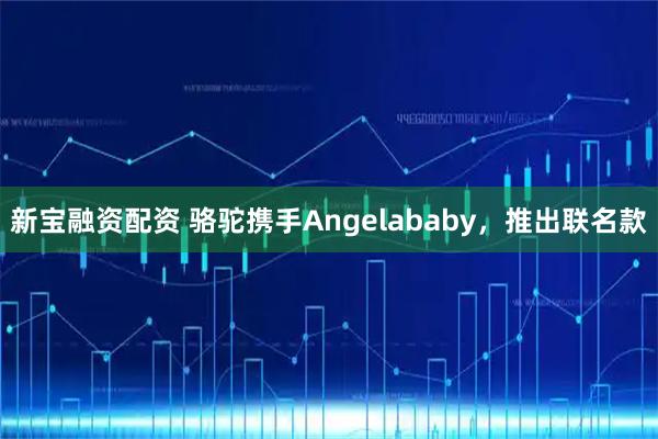 新宝融资配资 骆驼携手Angelababy，推出联名款
