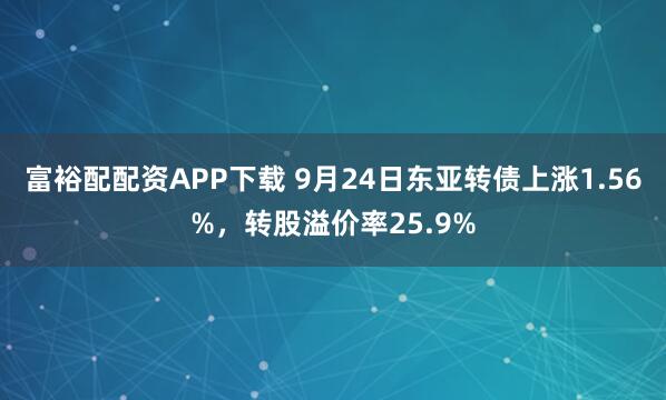 富裕配配资APP下载 9月24日东亚转债上涨1.56%,转股溢价率25.9%