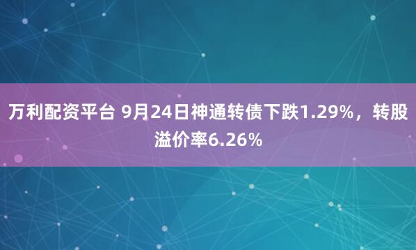 万利配资平台 9月24日神通转债下跌1.29%，转股溢价率6.26%