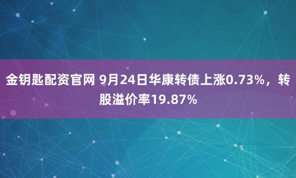 金钥匙配资官网 9月24日华康转债上涨0.73%，转股溢价率19.87%