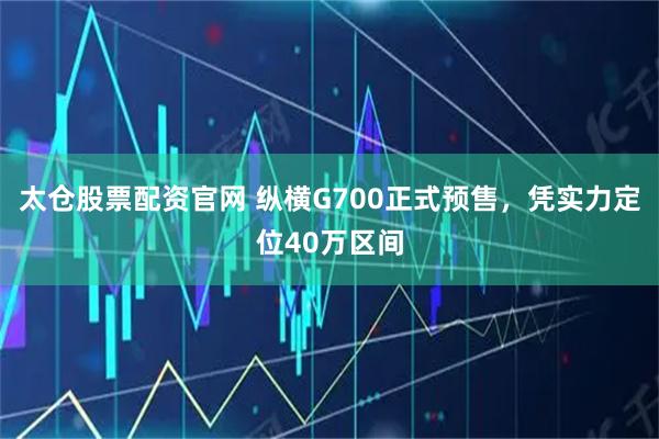 太仓股票配资官网 纵横G700正式预售,凭实力定位40万区间
