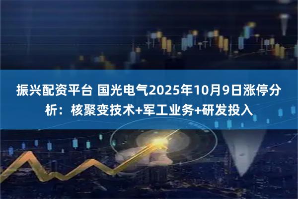 振兴配资平台 国光电气2025年10月9日涨停分析:核聚变技术+军工业务+研发投入