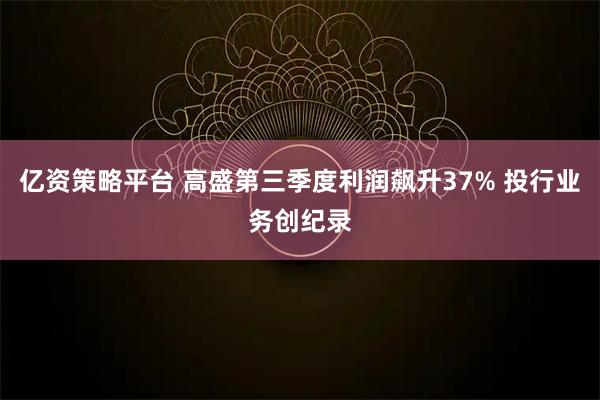 亿资策略平台 高盛第三季度利润飙升37% 投行业务创纪录