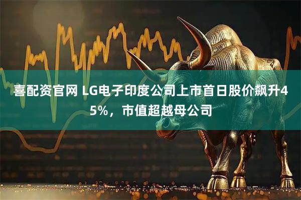 喜配资官网 LG电子印度公司上市首日股价飙升45%，市值超越母公司