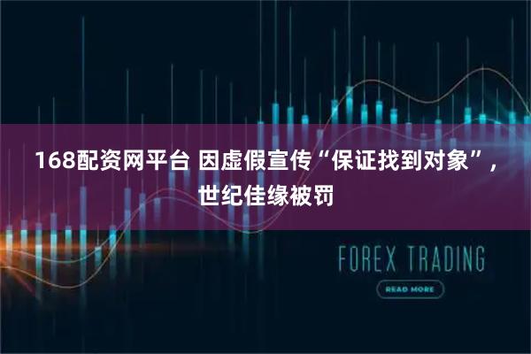 168配资网平台 因虚假宣传“保证找到对象”，世纪佳缘被罚