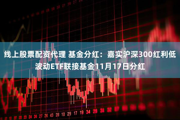 线上股票配资代理 基金分红：嘉实沪深300红利低波动ETF联接基金11月17日分红