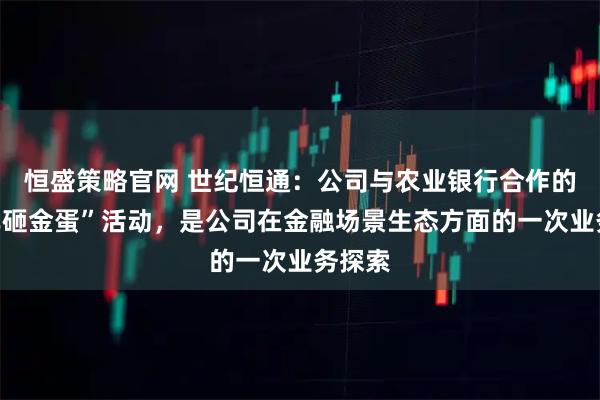 恒盛策略官网 世纪恒通：公司与农业银行合作的“学车砸金蛋”活动，是公司在金融场景生态方面的一次业务探索