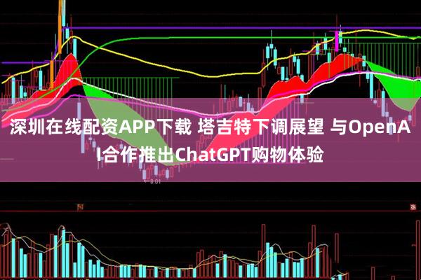 深圳在线配资APP下载 塔吉特下调展望 与OpenAI合作推出ChatGPT购物体验