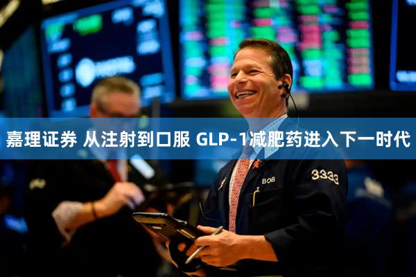 嘉理证券 从注射到口服 GLP-1减肥药进入下一时代