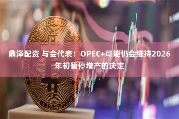 鼎泽配资 与会代表：OPEC+可能仍会维持2026年初暂停增产的决定