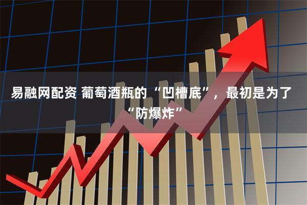 易融网配资 葡萄酒瓶的 “凹槽底”，最初是为了 “防爆炸”