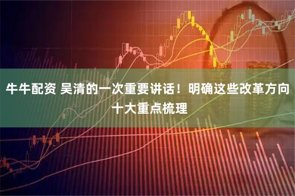 牛牛配资 吴清的一次重要讲话！明确这些改革方向 十大重点梳理