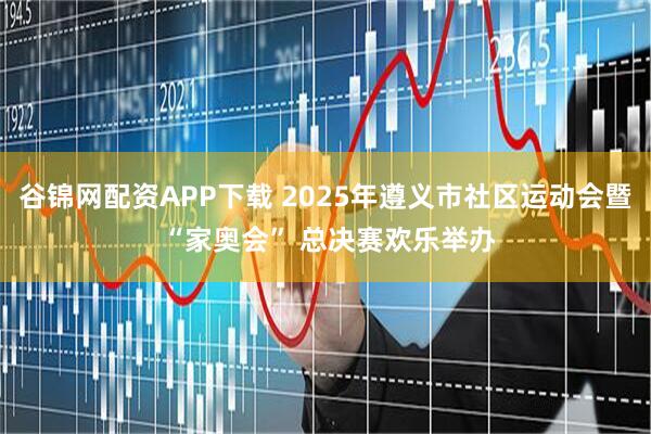 谷锦网配资APP下载 2025年遵义市社区运动会暨 “家奥会” 总决赛欢乐举办