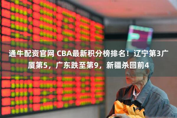 通牛配资官网 CBA最新积分榜排名！辽宁第3广厦第5，广东跌至第9，新疆杀回前4