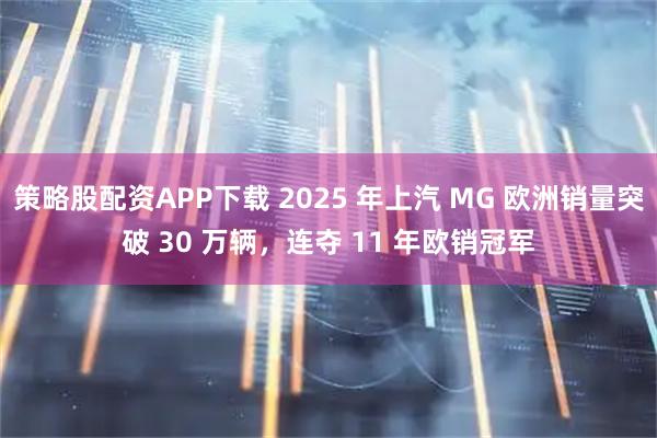 策略股配资APP下载 2025 年上汽 MG 欧洲销量突破 30 万辆，连夺 11 年欧销冠军