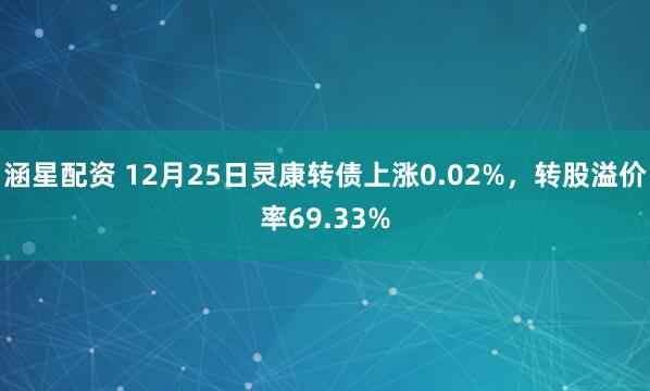 涵星配资 12月25日灵康转债上涨0.02%，转股溢价率69.33%