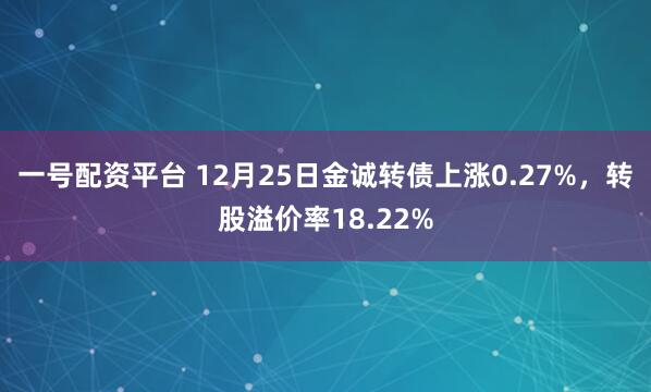 一号配资平台 12月25日金诚转债上涨0.27%，转股溢价率18.22%