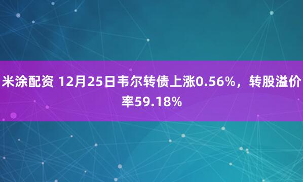 米涂配资 12月25日韦尔转债上涨0.56%，转股溢价率59.18%