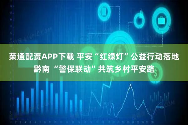 荣通配资APP下载 平安“红绿灯”公益行动落地黔南 “警保联动”共筑乡村平安路