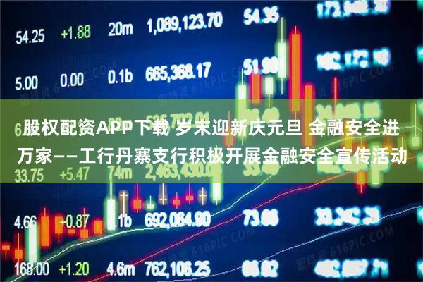 股权配资APP下载 岁末迎新庆元旦 金融安全进万家——工行丹寨支行积极开展金融安全宣传活动