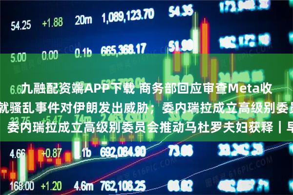 九融配资端APP下载 商务部回应审查Meta收购Manus；特朗普再次就骚乱事件对伊朗发出威胁；委内瑞拉成立高级别委员会推动马杜罗夫妇获释｜早报