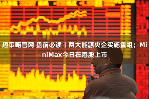 趣策略官网 盘前必读丨两大能源央企实施重组；MiniMax今日在港股上市