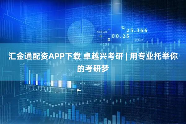 汇金通配资APP下载 卓越兴考研 | 用专业托举你的考研梦