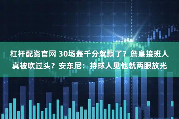 杠杆配资官网 30场轰千分就飘了？詹皇接班人真被吹过头？安东尼：持球人见他就两眼放光
