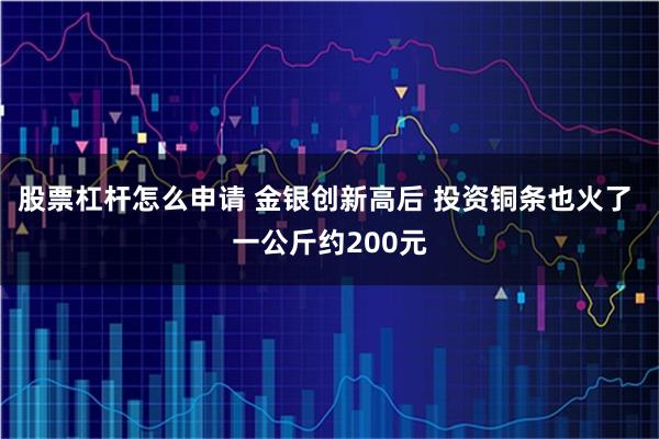 股票杠杆怎么申请 金银创新高后 投资铜条也火了 一公斤约200元