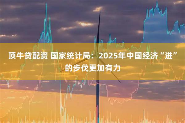 顶牛贷配资 国家统计局：2025年中国经济“进”的步伐更加有力